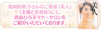 島崎和歌子さんのご著書『美人』（主婦と生活社）にて、 西出ひろ子マナーサロンをご紹介いただいております。